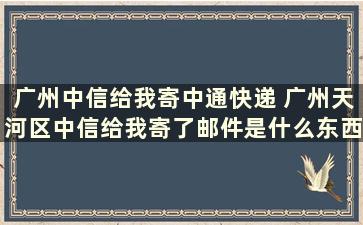 广州中信给我寄中通快递 广州天河区中信给我寄了邮件是什么东西